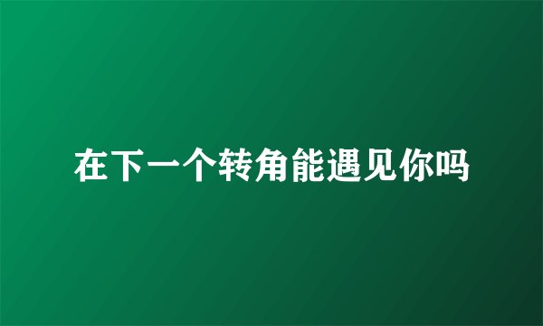 在下一个转角能遇见你吗