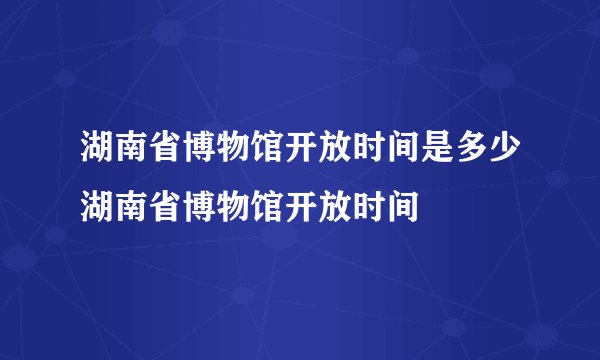 湖南省博物馆开放时间是多少湖南省博物馆开放时间
