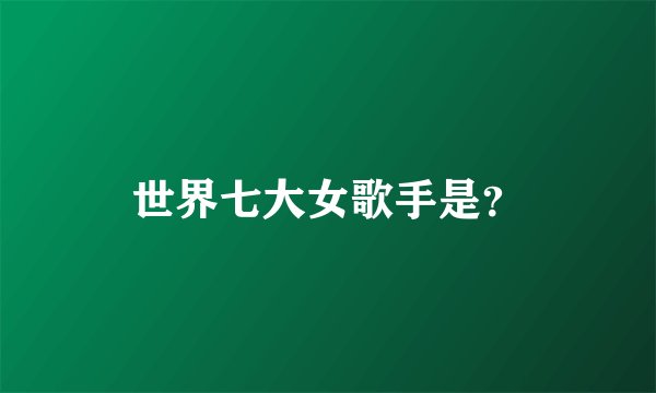 世界七大女歌手是？