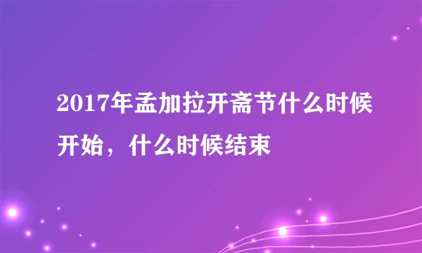 2017年孟加拉开斋节什么时候开始，什么时候结束