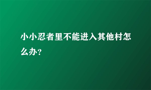 小小忍者里不能进入其他村怎么办？