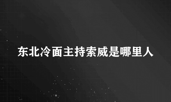 东北冷面主持索威是哪里人