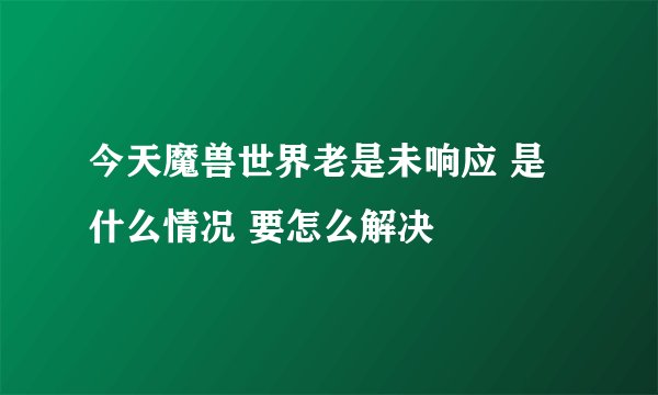 今天魔兽世界老是未响应 是什么情况 要怎么解决