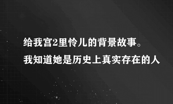 给我宫2里怜儿的背景故事。我知道她是历史上真实存在的人