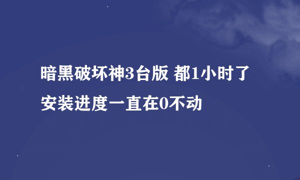 暗黑破坏神3台版 都1小时了安装进度一直在0不动
