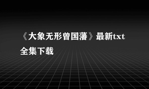 《大象无形曾国藩》最新txt全集下载
