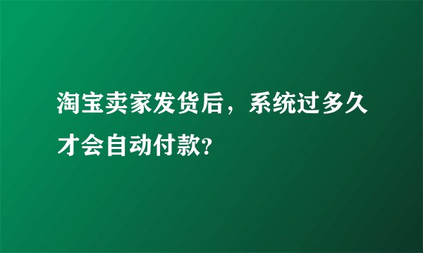 淘宝卖家发货后，系统过多久才会自动付款？