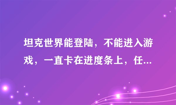 坦克世界能登陆，不能进入游戏，一直卡在进度条上，任务管理器说无响应，一会就服务器断开。