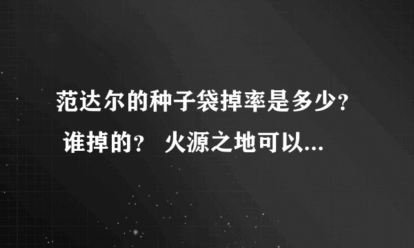 范达尔的种子袋掉率是多少？ 谁掉的？ 火源之地可以单刷吗？