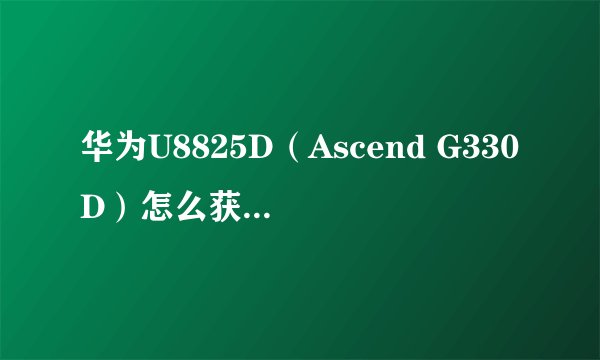 华为U8825D（Ascend G330D）怎么获得root权限，求高手解答，谢谢。