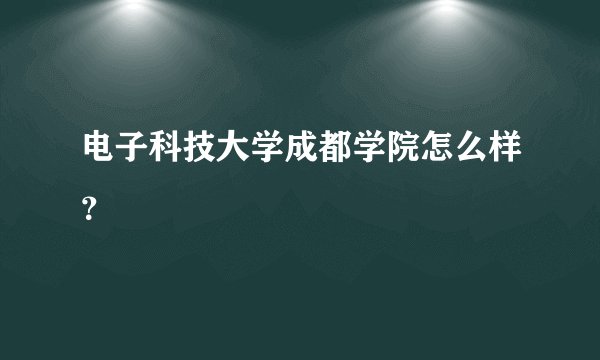 电子科技大学成都学院怎么样？