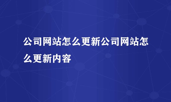 公司网站怎么更新公司网站怎么更新内容