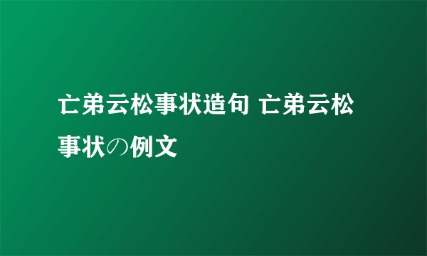 亡弟云松事状造句 亡弟云松事状の例文