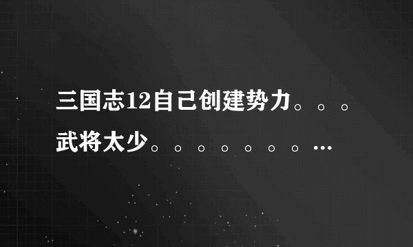 三国志12自己创建势力。。。武将太少。。。。。。。发展好慢！求指导！！！
