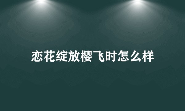 恋花绽放樱飞时怎么样