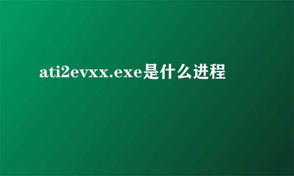 ati2evxx.exe是什么进程
