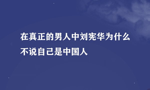 在真正的男人中刘宪华为什么不说自己是中国人