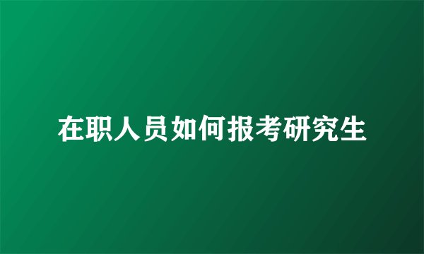 在职人员如何报考研究生