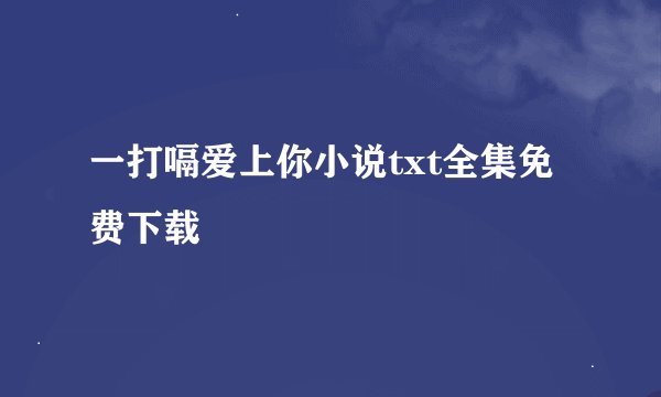 一打嗝爱上你小说txt全集免费下载