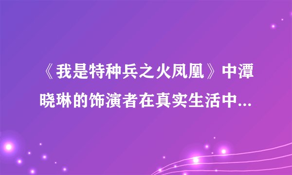 《我是特种兵之火凤凰》中潭晓琳的饰演者在真实生活中的丈夫是谁