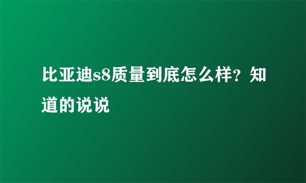 比亚迪s8质量到底怎么样？知道的说说