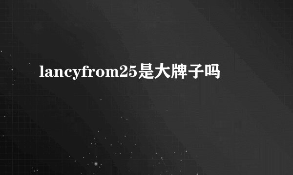 lancyfrom25是大牌子吗