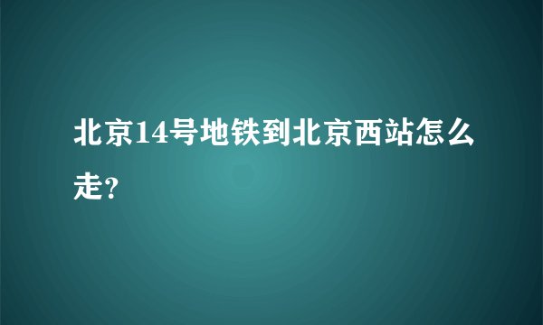 北京14号地铁到北京西站怎么走？