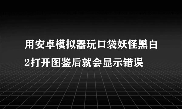 用安卓模拟器玩口袋妖怪黑白2打开图鉴后就会显示错误