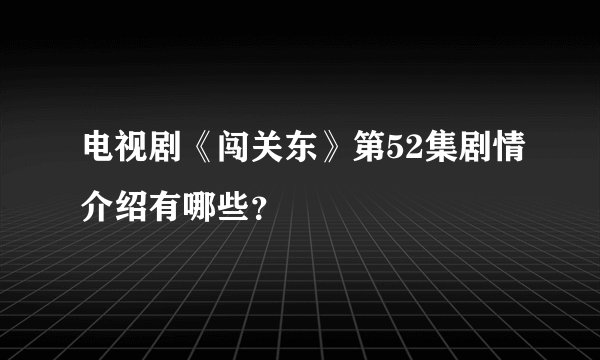 电视剧《闯关东》第52集剧情介绍有哪些？