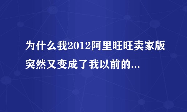 为什么我2012阿里旺旺卖家版突然又变成了我以前的版本，这是怎么回事，怎么样才能变回来