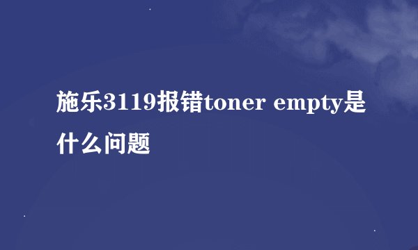 施乐3119报错toner empty是什么问题
