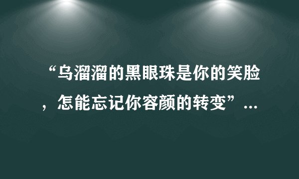 “乌溜溜的黑眼珠是你的笑脸，怎能忘记你容颜的转变”是哪首歌的歌词？