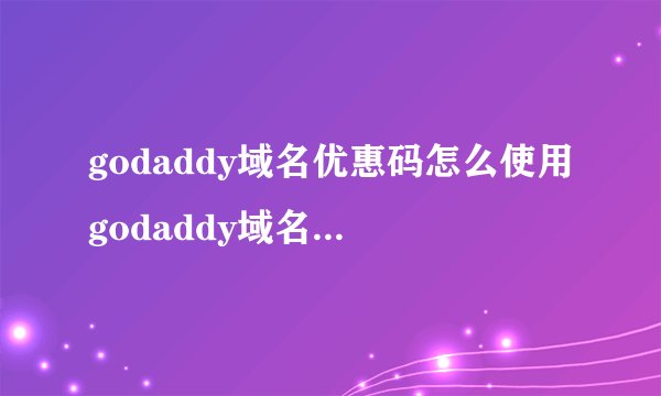 godaddy域名优惠码怎么使用godaddy域名续费优惠码