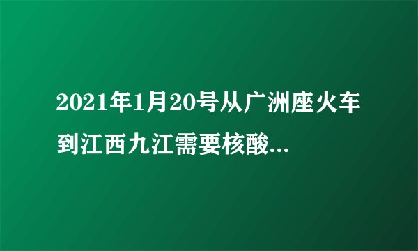 2021年1月20号从广洲座火车到江西九江需要核酸检测吗？