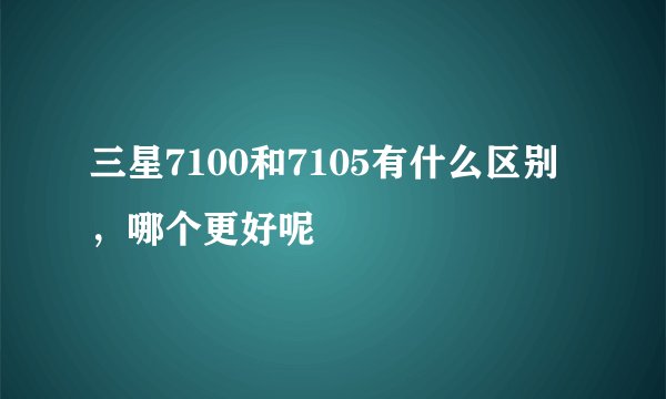 三星7100和7105有什么区别，哪个更好呢