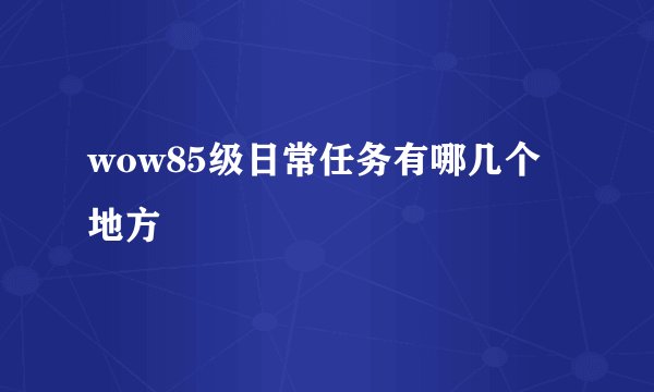 wow85级日常任务有哪几个地方