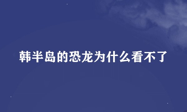 韩半岛的恐龙为什么看不了