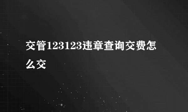 交管123123违章查询交费怎么交