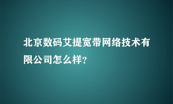 北京数码艾提宽带网络技术有限公司怎么样？
