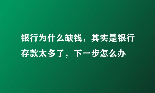 银行为什么缺钱，其实是银行存款太多了，下一步怎么办