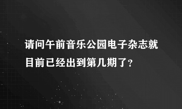 请问午前音乐公园电子杂志就目前已经出到第几期了?