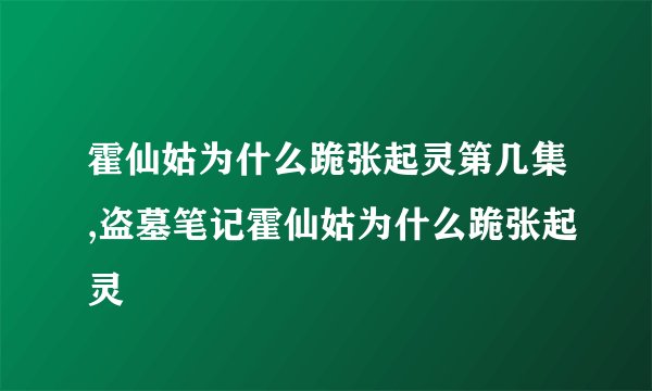 霍仙姑为什么跪张起灵第几集,盗墓笔记霍仙姑为什么跪张起灵