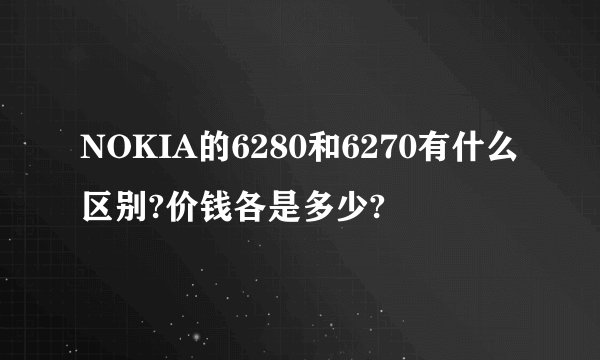 NOKIA的6280和6270有什么区别?价钱各是多少?