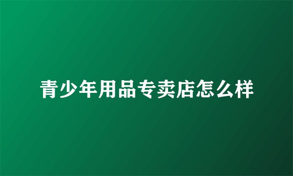 青少年用品专卖店怎么样
