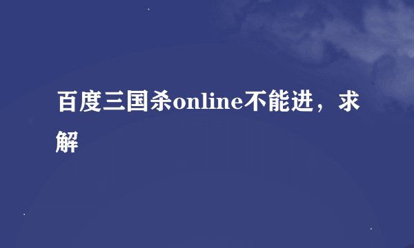 百度三国杀online不能进，求解