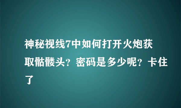 神秘视线7中如何打开火炮获取骷髅头？密码是多少呢？卡住了