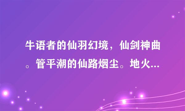 牛语者的仙羽幻境，仙剑神曲。管平潮的仙路烟尘。地火明夷的天行健，txt精校版，在线等，100分。