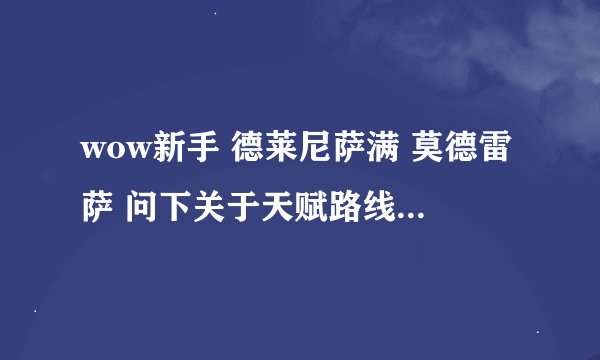 wow新手 德莱尼萨满 莫德雷萨 问下关于天赋路线的问题 最好别用术语 暂时听不太懂