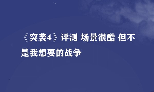 《突袭4》评测 场景很酷 但不是我想要的战争