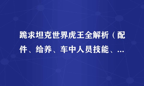跪求坦克世界虎王全解析（配件、给养、车中人员技能、打法、弱点等等）